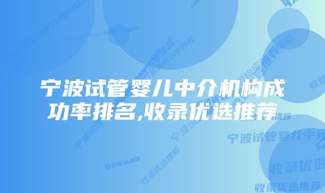 宁波试管婴儿中介机构成功率排名,收录优选推荐