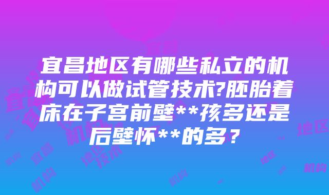 宜昌地区有哪些私立的机构可以做试管技术?胚胎着床在子宫前壁**孩多还是后壁怀**的多？