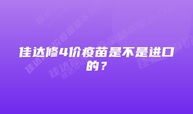 佳达修4价疫苗是不是进口的？