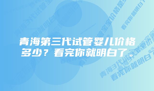 青海第三代试管婴儿价格多少？看完你就明白了。