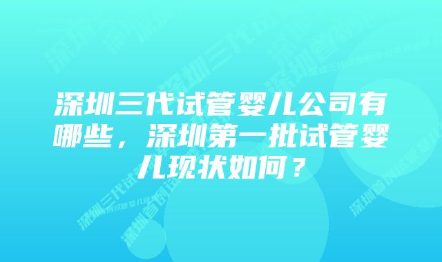 深圳三代试管婴儿公司有哪些，深圳第一批试管婴儿现状如何？