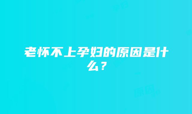 老怀不上孕妇的原因是什么？