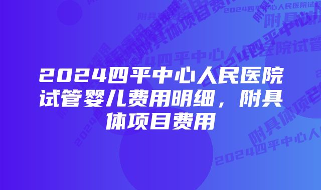 2024四平中心人民医院试管婴儿费用明细，附具体项目费用