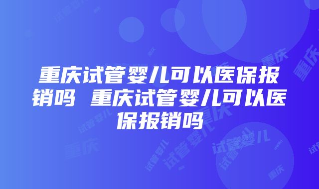 重庆试管婴儿可以医保报销吗 重庆试管婴儿可以医保报销吗