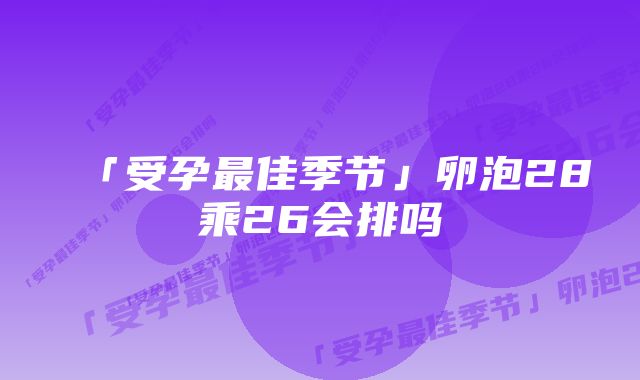 「受孕最佳季节」卵泡28乘26会排吗