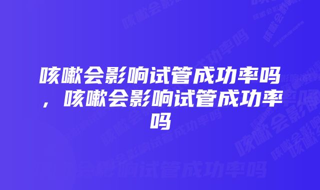 咳嗽会影响试管成功率吗，咳嗽会影响试管成功率吗