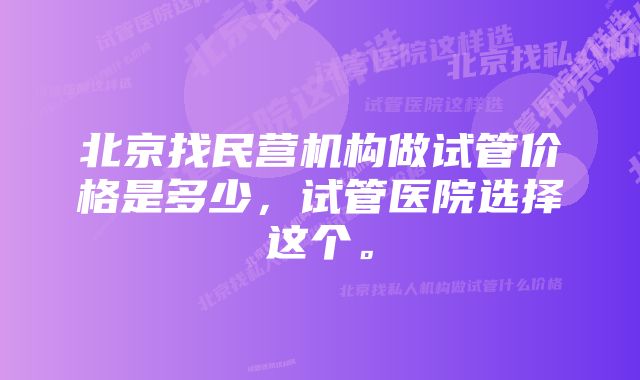 北京找民营机构做试管价格是多少，试管医院选择这个。