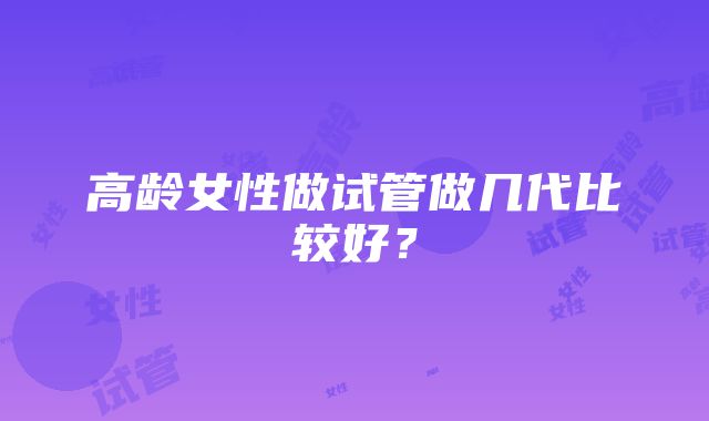 高龄女性做试管做几代比较好？