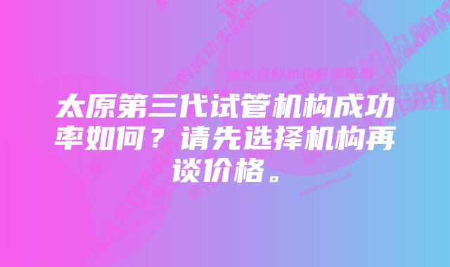 太原第三代试管机构成功率如何？请先选择机构再谈价格。