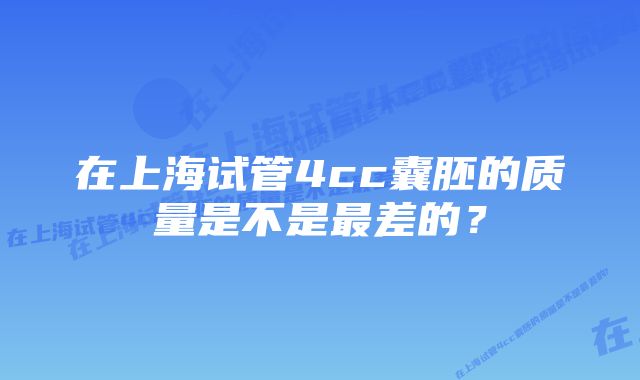 在上海试管4cc囊胚的质量是不是最差的？