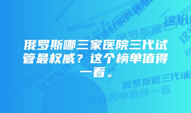 俄罗斯哪三家医院三代试管最权威？这个榜单值得一看。