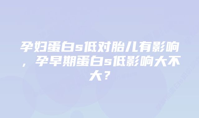 孕妇蛋白s低对胎儿有影响，孕早期蛋白s低影响大不大？