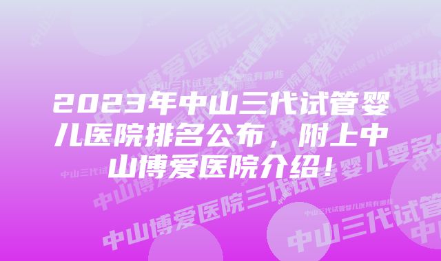 2023年中山三代试管婴儿医院排名公布，附上中山博爱医院介绍！