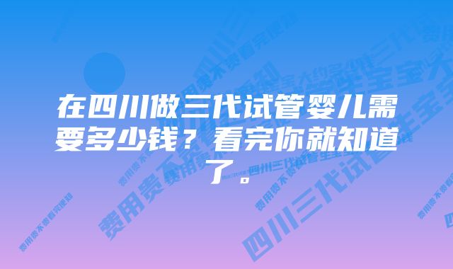 在四川做三代试管婴儿需要多少钱？看完你就知道了。