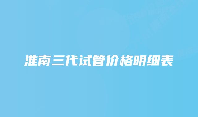 淮南三代试管价格明细表