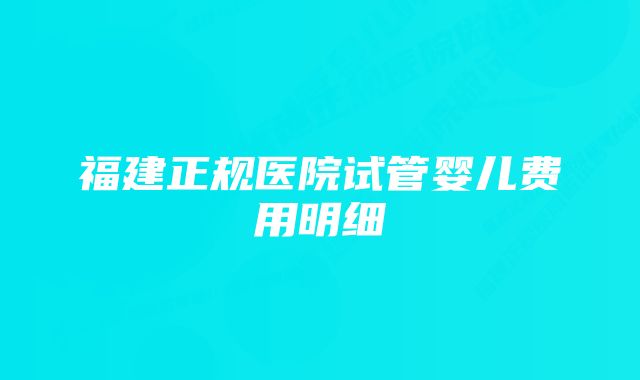 福建正规医院试管婴儿费用明细