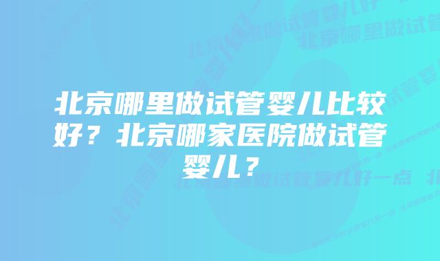 北京哪里做试管婴儿比较好？北京哪家医院做试管婴儿？