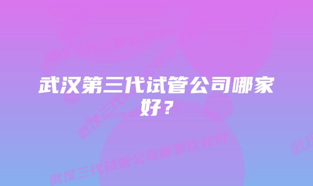 武汉第三代试管公司哪家好？