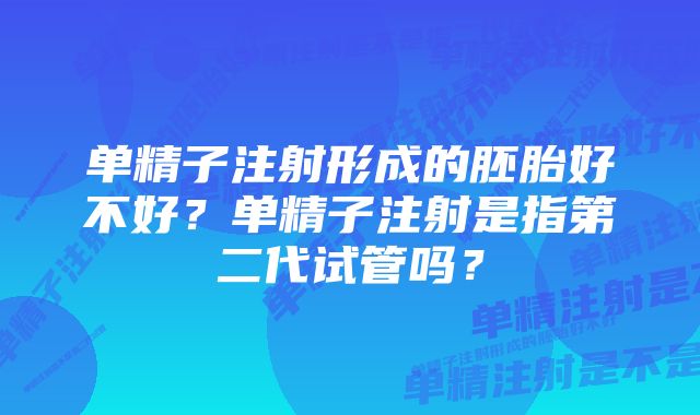 单精子注射形成的胚胎好不好？单精子注射是指第二代试管吗？