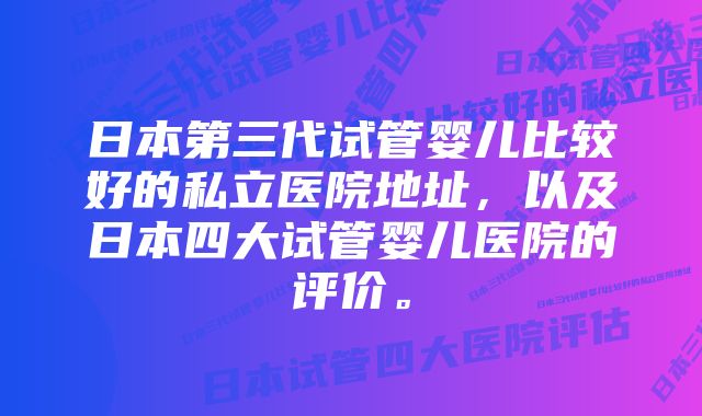 日本第三代试管婴儿比较好的私立医院地址，以及日本四大试管婴儿医院的评价。