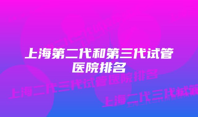 上海第二代和第三代试管医院排名