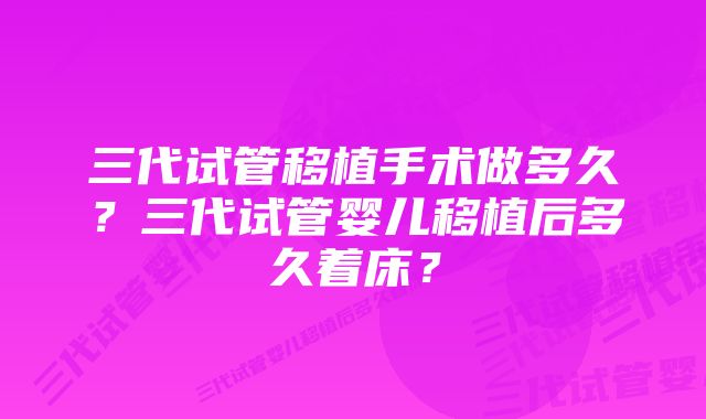 三代试管移植手术做多久？三代试管婴儿移植后多久着床？