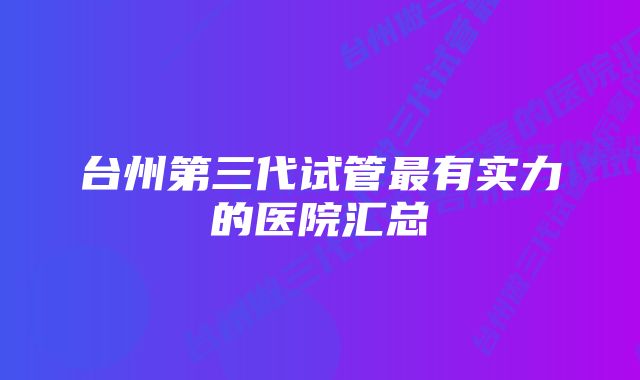 台州第三代试管最有实力的医院汇总