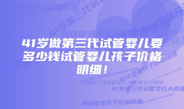 41岁做第三代试管婴儿要多少钱试管婴儿孩子价格明细！