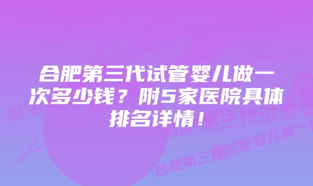 合肥第三代试管婴儿做一次多少钱？附5家医院具体排名详情！