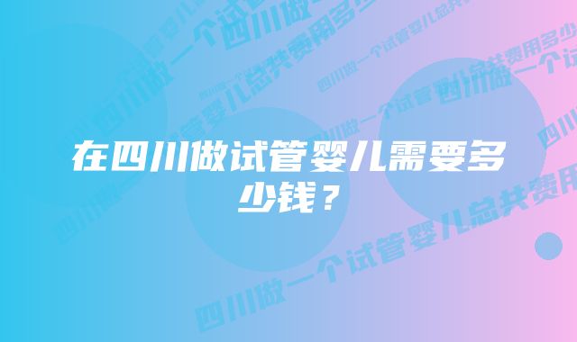 在四川做试管婴儿需要多少钱？