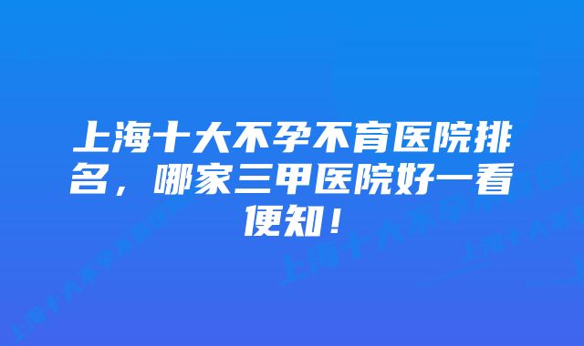 上海十大不孕不育医院排名，哪家三甲医院好一看便知！