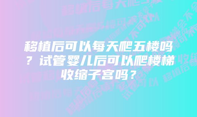 移植后可以每天爬五楼吗？试管婴儿后可以爬楼梯收缩子宫吗？