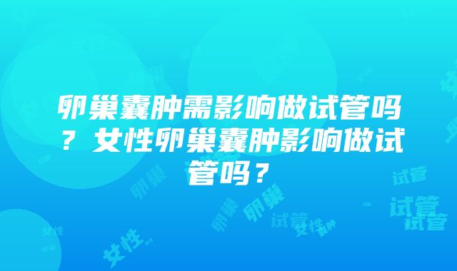 卵巢囊肿需影响做试管吗？女性卵巢囊肿影响做试管吗？