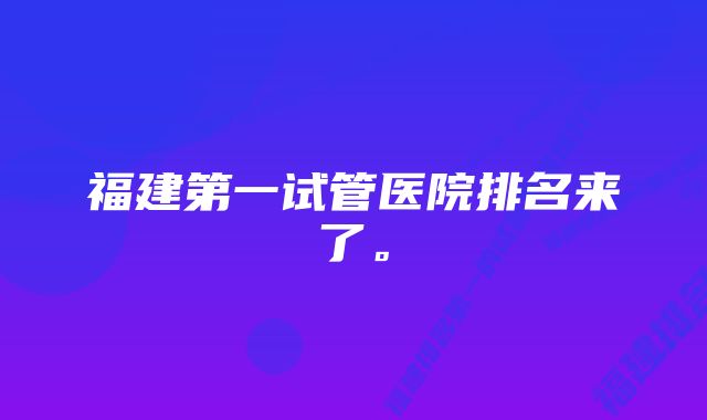 福建第一试管医院排名来了。