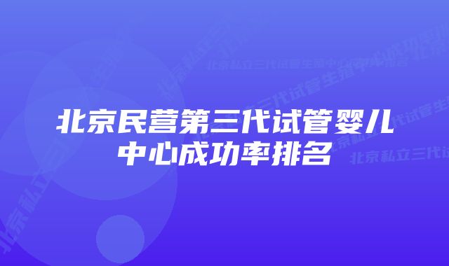 北京民营第三代试管婴儿中心成功率排名