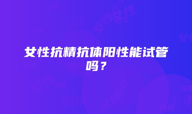 女性抗精抗体阳性能试管吗？