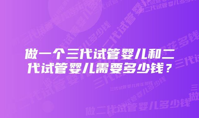 做一个三代试管婴儿和二代试管婴儿需要多少钱？