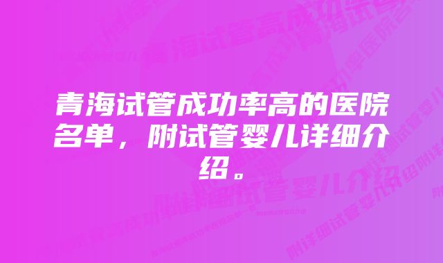 青海试管成功率高的医院名单，附试管婴儿详细介绍。