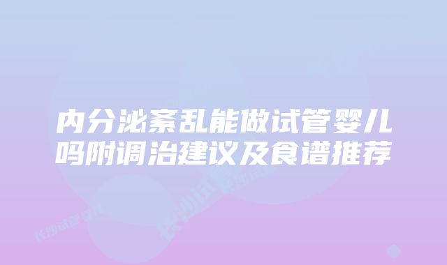 内分泌紊乱能做试管婴儿吗附调治建议及食谱推荐