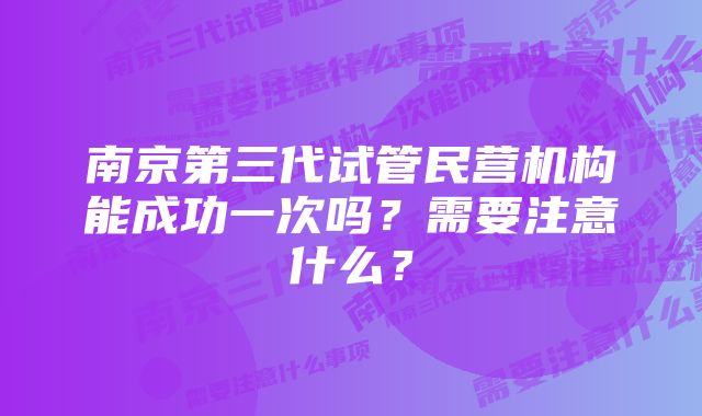 南京第三代试管民营机构能成功一次吗？需要注意什么？