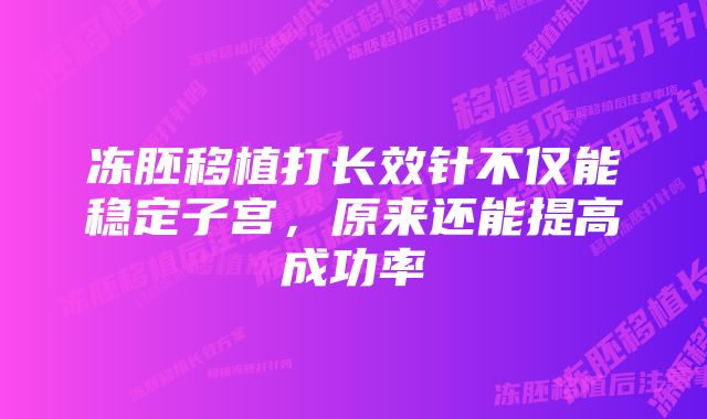 冻胚移植打长效针不仅能稳定子宫，原来还能提高成功率