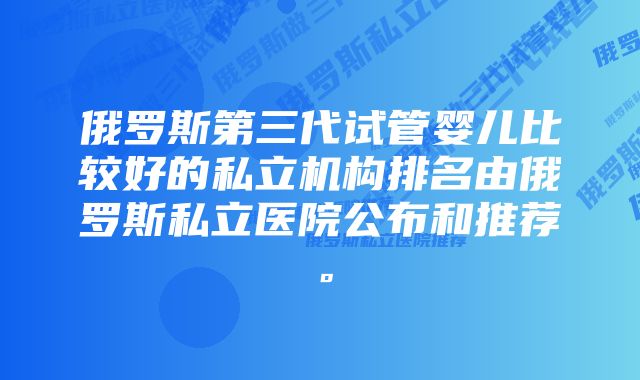 俄罗斯第三代试管婴儿比较好的私立机构排名由俄罗斯私立医院公布和推荐。