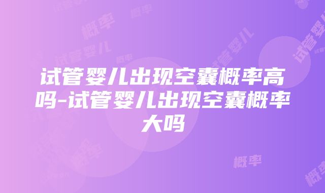 试管婴儿出现空囊概率高吗-试管婴儿出现空囊概率大吗