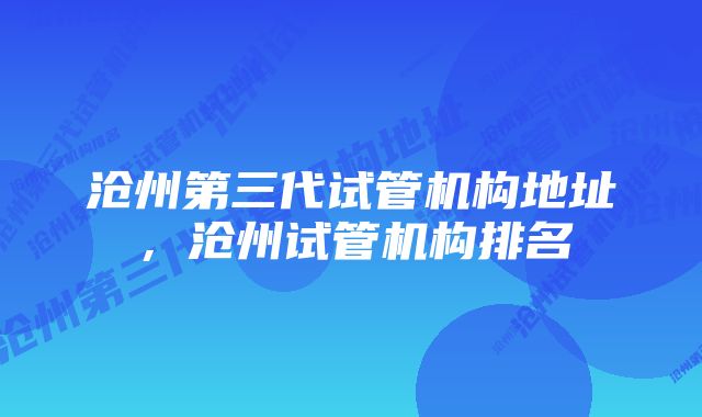 沧州第三代试管机构地址，沧州试管机构排名