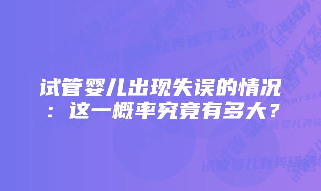 试管婴儿出现失误的情况：这一概率究竟有多大？