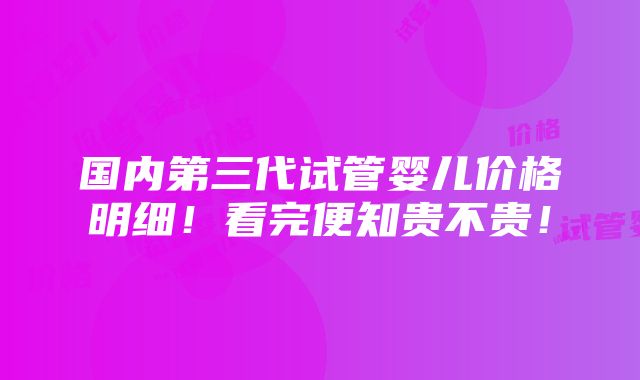 国内第三代试管婴儿价格明细！看完便知贵不贵！