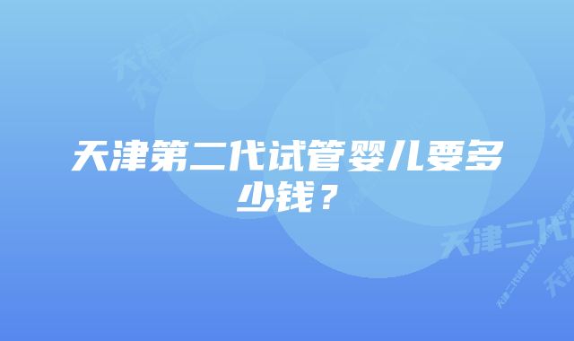 天津第二代试管婴儿要多少钱？