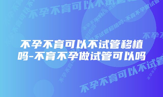 不孕不育可以不试管移植吗-不育不孕做试管可以吗