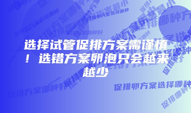 选择试管促排方案需谨慎！选错方案卵泡只会越来越少