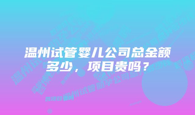 温州试管婴儿公司总金额多少，项目贵吗？